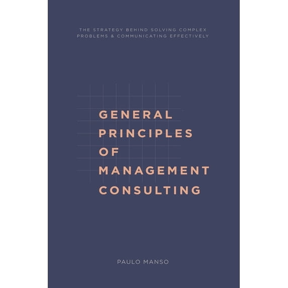 General Principles of Management Consulting: The strategy behind solving complex problems & communicating effectively, (Paperback)