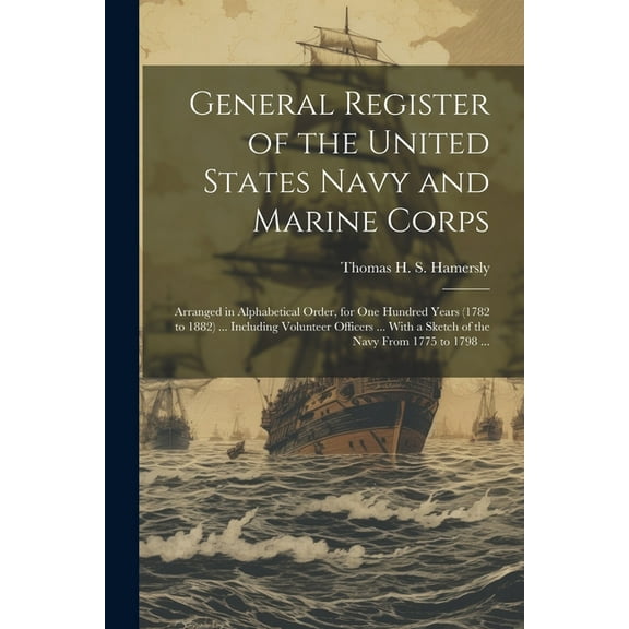 General Register of the United States Navy and Marine Corps : Arranged in Alphabetical Order, for one Hundred Years (1782 to 1882) ... Including Volunteer Officers ... With a Sketch of the Navy From 1775 to 1798 ... (Paperback)