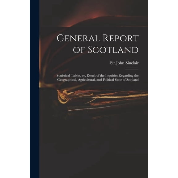 General Report of Scotland: Statistical Tables, or, Result of the Inquiries Regarding the Geographical, Agricultural, and Political State of Scotland (Paperback)
