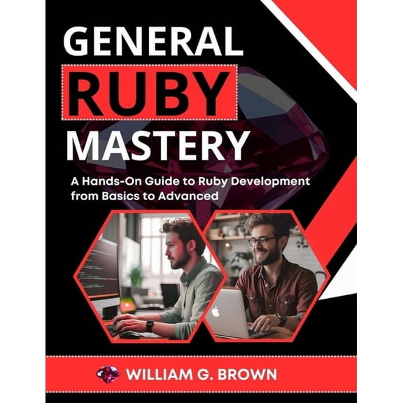 Web Development, Engineering, Coding and General Ruby Mastery: A Hands-On Guide to Ruby Development from Basics to Advanced, (Paperback)