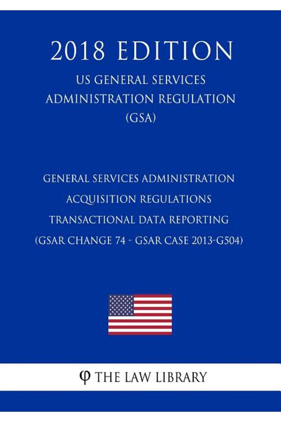 General Services Administration Acquisition Regulations - Transactional Data Reporting (GSAR Change 74 - GSAR Case 2013-G504) (US General Services Administration Regulation) (GSA) (2018 Edition) (Pape