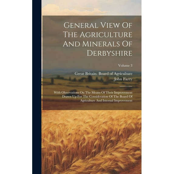 General View Of The Agriculture And Minerals Of Derbyshire: With Observations On The Means Of Their Improvement Drawn Up For The Consideration Of The Board Of Agriculture And Internal Improvement; Vol