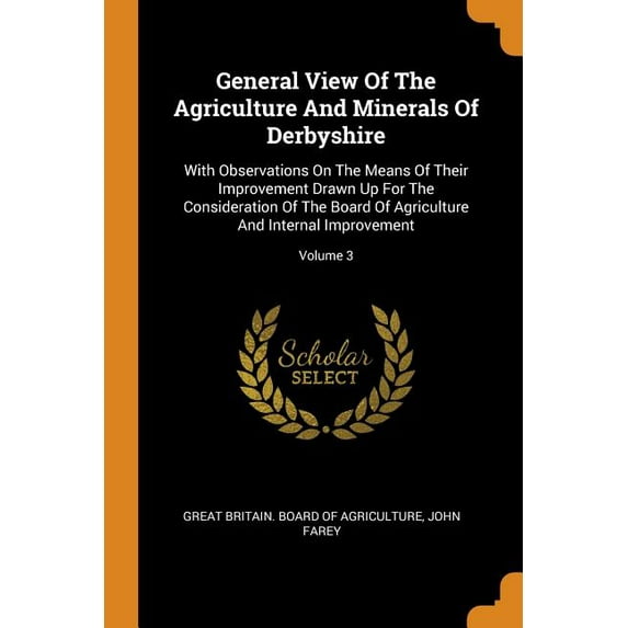 General View of the Agriculture and Minerals of Derbyshire : With Observations on the Means of Their Improvement Drawn Up for the Consideration of the Board of Agriculture and Internal Improvement; Volume 3 (Paperback)