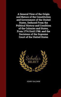 A General View of the Origin and Nature of the Constitution and Government of the United States, Deduced from the Political History and Condition of the Colonies and States, from 1774 Until 1788. and