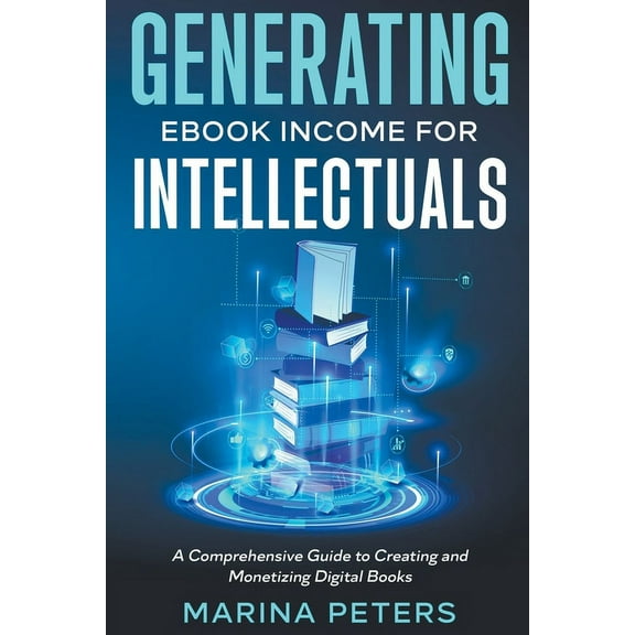 Generating eBook Income for Intellectuals: A Comprehensive Guide to Creating and Monetizing Digital Books, (Paperback)
