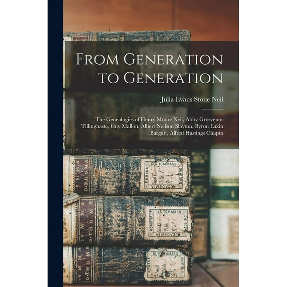 From Generation to Generation: the Genealogies of Henry Moore Neil, Abby Grosvenor Tillinghaste, Guy Mallon, Albert Neilson Slayton, Byron Lakin Bargar, Alfred Hastings Chapin Paperback 101352926X N