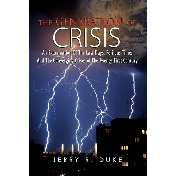 Generation of Crisis : An Examination of the Last Days, Perilous Times and the Converging Crises of the Twenty-first Century