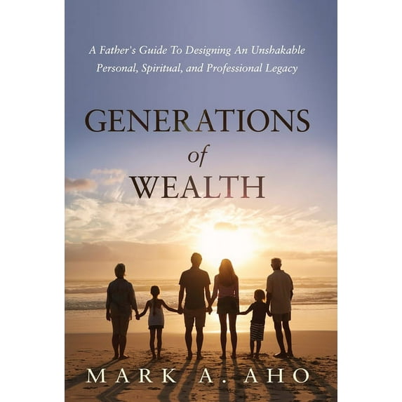 Generations of Wealth: A Father's Guide to Designing an Unshakable Personal, Spiritual, and Professional Legacy, (Hardcover)