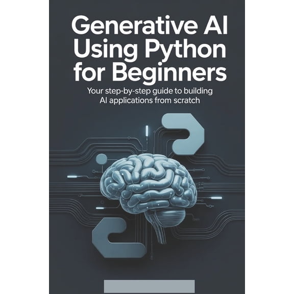 Generative AI Generative AI Using Python for Beginners: Your Step-by-Step Guide to Building AI Applications from Scratch, (Paperback)