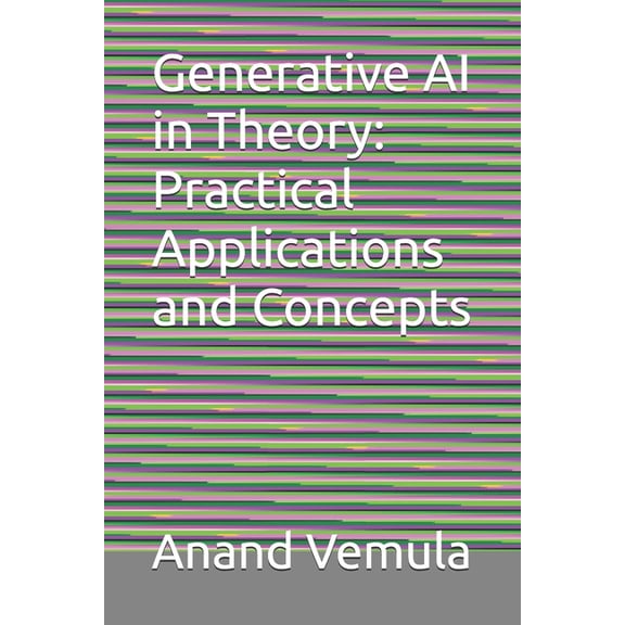 Generative AI in Theory: Practical Applications and Concepts, (Paperback)