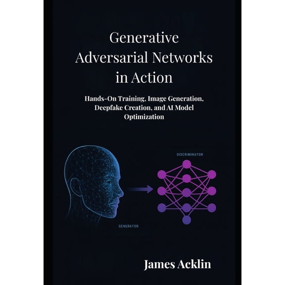 Generative Adversarial Networks in Action: Hands-On Training, Image Generation, Deepfake Creation, and AI Model Optimiza, (Paperback)