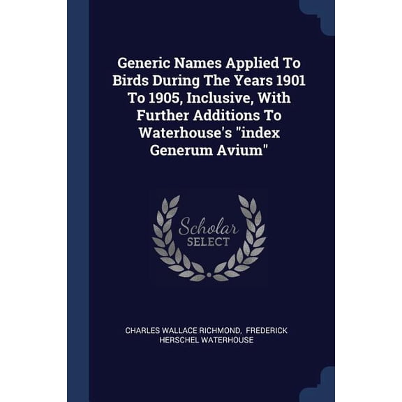 Generic Names Applied To Birds During The Years 1901 To 1905, Inclusive, With Further Additions To Waterhouse's "index Generum Avium" (Paperback)