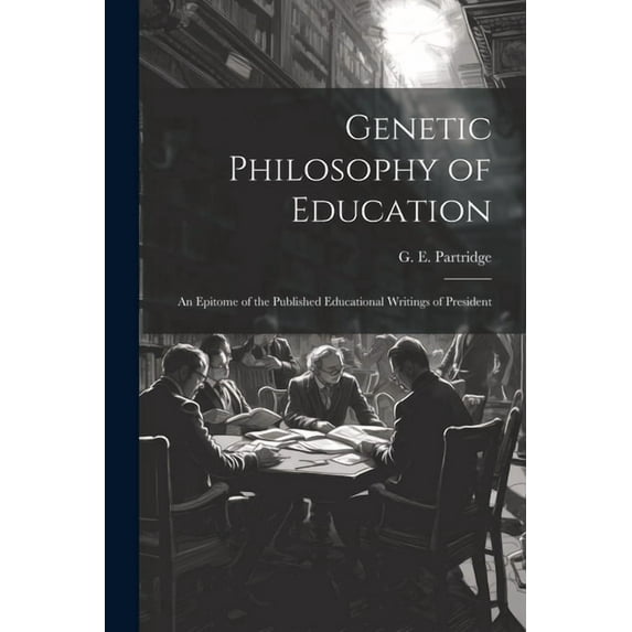 Genetic Philosophy of Education: An Epitome of the Published Educational Writings of President, (Paperback)