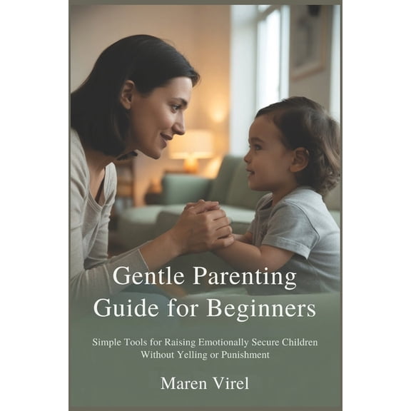Gentle Parenting Guide for Beginners: Simple Tools for Raising Emotionally Secure Children Without Yelling or Punishment, (Paperback)