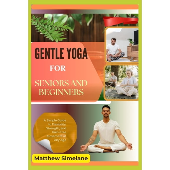 Gentle Yoga for Seniors and Beginners: A Simple Guide to Flexibility, Strength, and Pain-Free Movement at Any Age, (Paperback)
