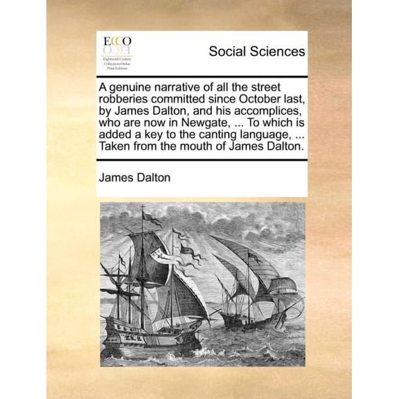 A Genuine Narrative of All the Street Robberies Committed Since October Last, by James Dalton, and His Accomplices, Who Are Now in Newgate, ... to Which Is Added a Key to the Canting Language, ... Taken from the Mouth of James Dalton. (Paperback)