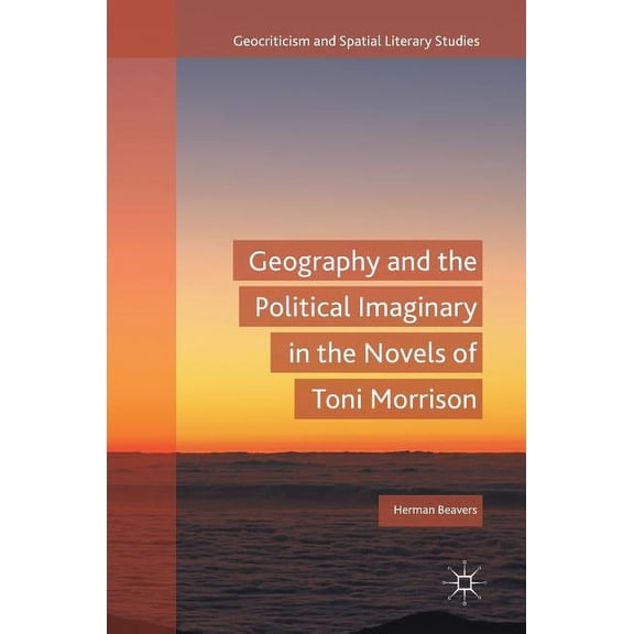 Geocriticism and Spatial Literary Studie Geography and the Political Imaginary in the Novels of Toni Morrison, (Hardcover)