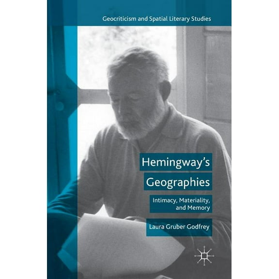 Geocriticism and Spatial Literary Studie Hemingway's Geographies: Intimacy, Materiality, and Memory, (Hardcover)
