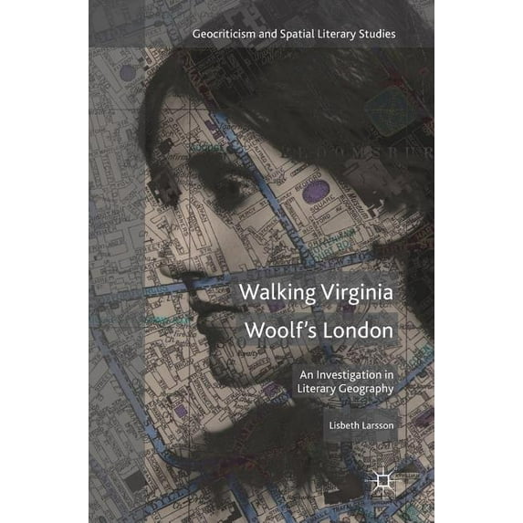 Geocriticism and Spatial Literary Studie Walking Virginia Woolf's London: An Investigation in Literary Geography, (Hardcover)