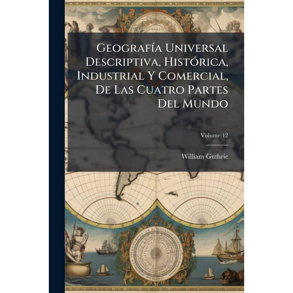 Geografa Universal Descriptiva, Histrica, Industrial Y Comercial, De Las Cuatro Partes Del Mundo; Volume 12 (Paperback)