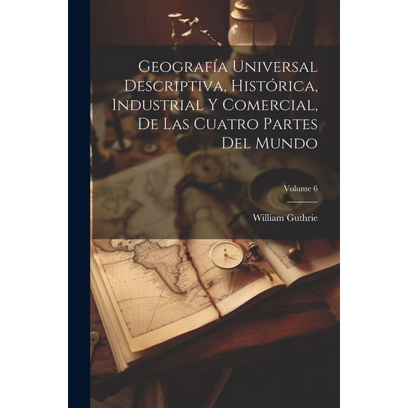 Geografa Universal Descriptiva, Histrica, Industrial Y Comercial, De Las Cuatro Partes Del Mundo; Volume 6 (Paperback)