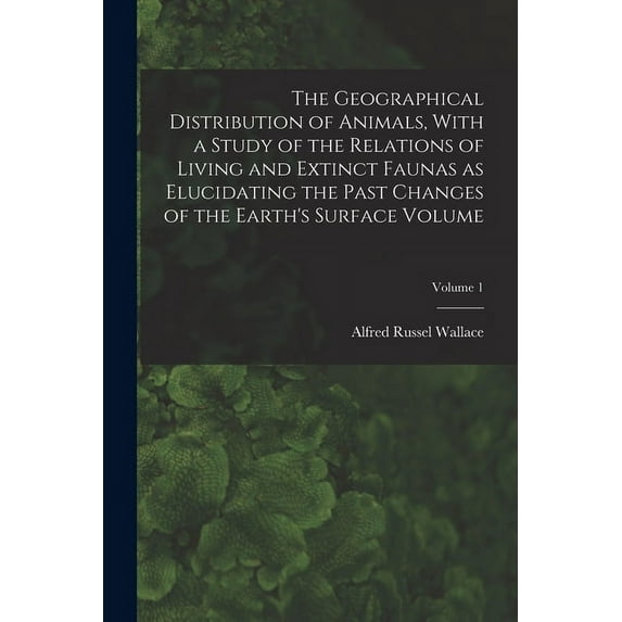 The Geographical Distribution of Animals, With a Study of the Relations of Living and Extinct Faunas as Elucidating the , (Paperback)