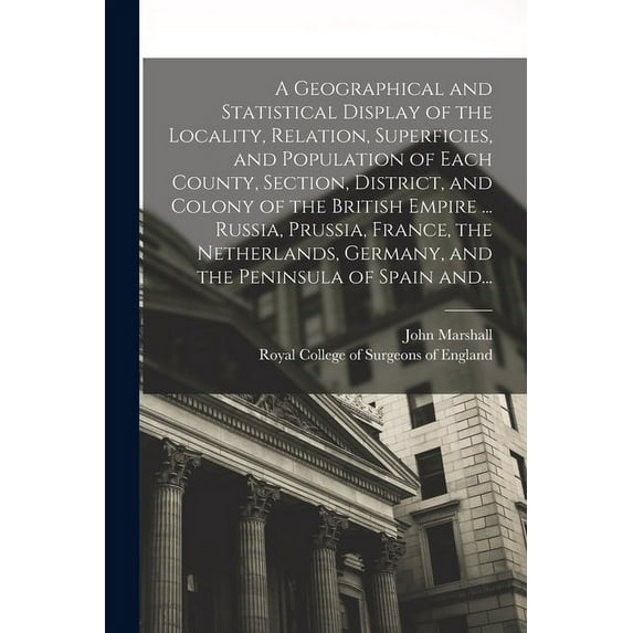 A Geographical and Statistical Display of the Locality, Relation, Superficies, and Population of Each County, Section, District, and Colony of the British Empire ... Russia, Prussia, France, the Netherlands, Germany, and the Peninsula of Spain And... (Paperback)