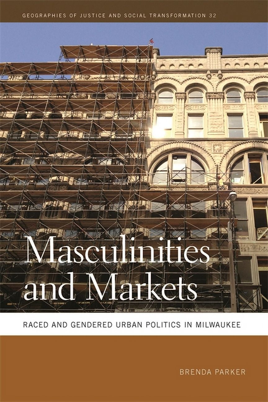 Geographies of Justice and Social Transf Masculinities and Markets: Raced and Gendered Urban Politics in Milwaukee, Book 32, (Hardcover)