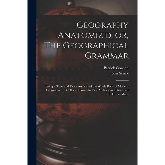 Geography Anatomiz'd, or, The Geographical Grammar: Being a Short and Exact Analysis of the Whole Body of Modern Geography ...: Collected From the Best Authors and Illustrated With Divers Maps (Paperb