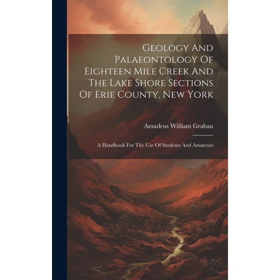 Geology And Palaeontology Of Eighteen Mile Creek And The Lake Shore Sections Of Erie County, New York: A Handbook For The Use Of Students And Amateurs (Hardcover)