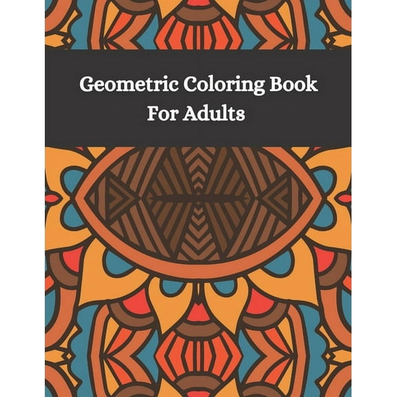 Geometric Coloring Book Fro Adults : Adult coloring books geometric patterns - Different geometric shapes, patterns and designs for teens and adults - Relax and relieve stress with coloring art therapy (Paperback)