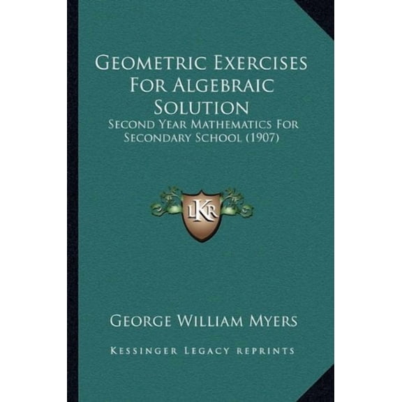 Geometric Exercises For Algebraic Solution: Second Year Mathematics For Secondary School 1907 Paperback 1164656287 9781164656289 George William Myers