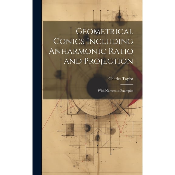 Geometrical Conics Including Anharmonic Ratio and Projection: With Numerous Examples (Hardcover)