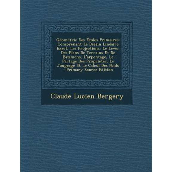Geometrie Des Ecoles Primaires: Comprenant La Dessin Lineaire Exact, Les Projections, Le Lever Des Plans de Terrains Et de Batimens, L'Arpentage, Le P Paperback