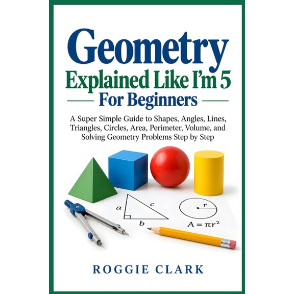 Geometry Explained Like I'm 5 For Beginners: A Super Simple Guide to Shapes, Angles, Lines, Triangles, Circles, Area, Pe, (Paperback)