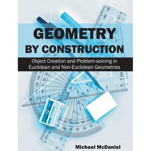 Geometry by Construction: Object Creation and Problem-Solving in Euclidean and Non-Euclidean Geometries, (Hardcover)