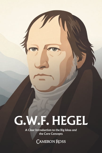 Georg Wilhelm Friedrich Hegel: A Clear Introduction to the Big Ideas and the Core Concepts, (Paperback)