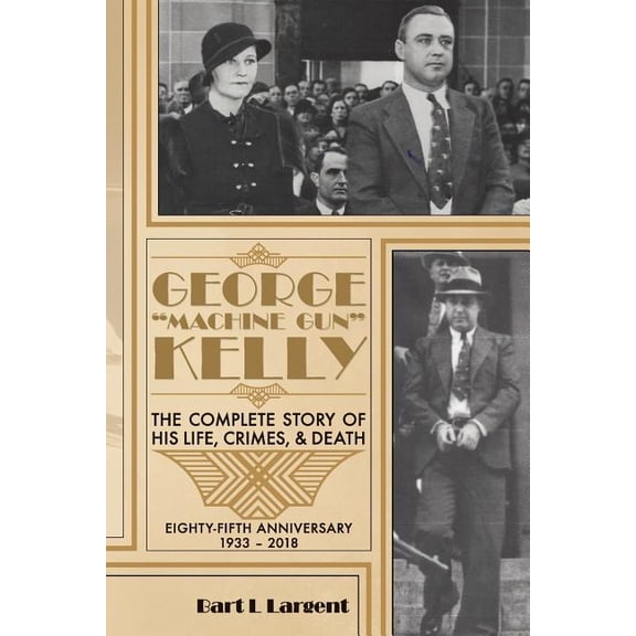 George Kelly : The Complete Story of His Life, Crimes, & Death