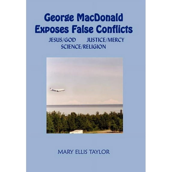 George MacDonald Exposes False Conflicts: Jesus/God Justice/Mercy Science/Religion, (Hardcover)