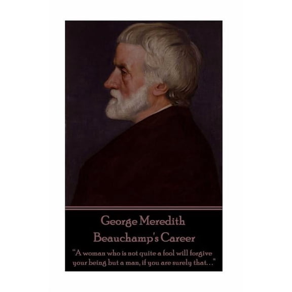 George Meredith - Beauchamp's Career: "A woman who is not quite a fool will forgive your being but a man, if you are sur, (Paperback)
