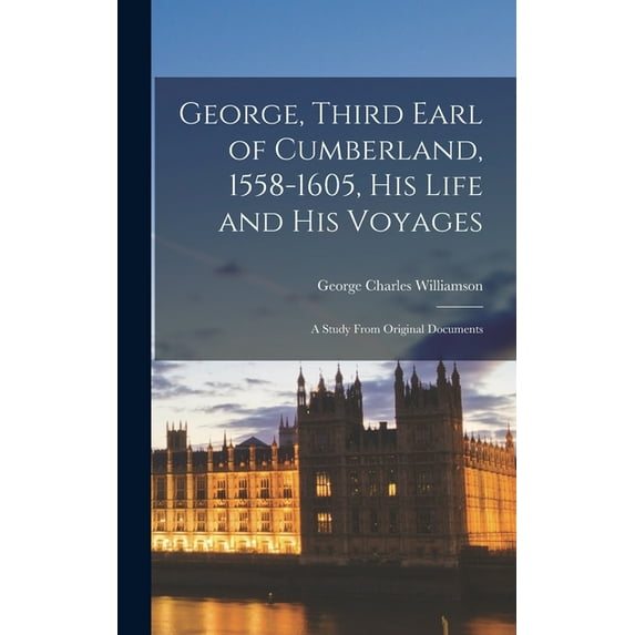 George, Third Earl of Cumberland, 1558-1605, his Life and his Voyages: A Study From Original Documents, (Hardcover)