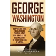 George Washington A Captivating Guide to an American Founding Father Who Served as the First President of the United St, Hardcover