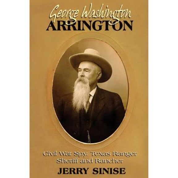 George Washington Arrington: Civil War Spy, Texas Ranger, Sheriff, and Rancher: A Biography (Paperback)