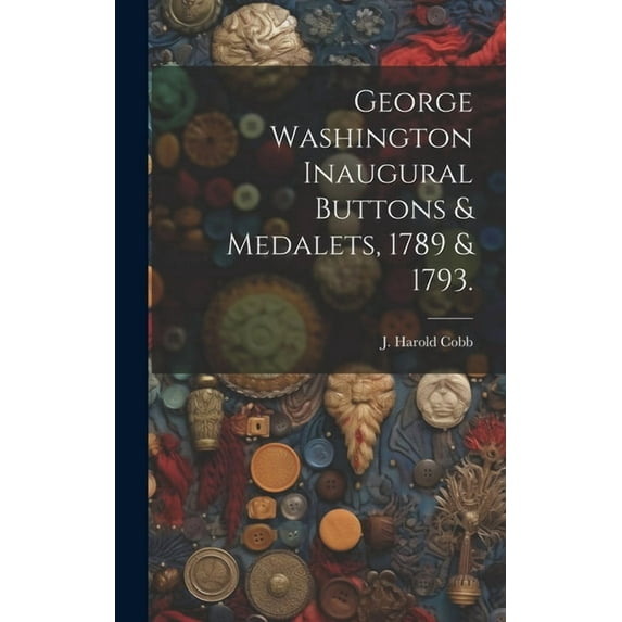 George Washington Inaugural Buttons & Medalets, 1789 & 1793., (Hardcover)