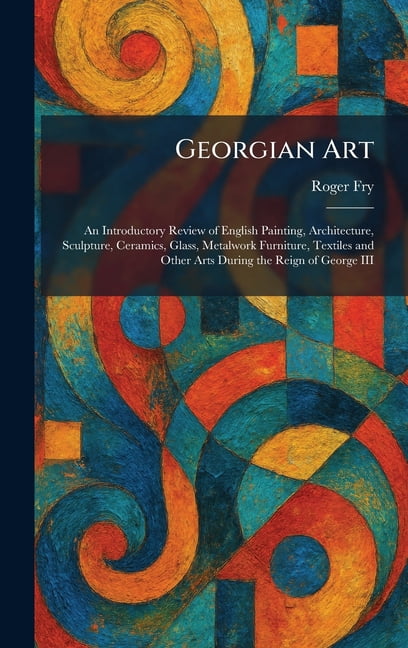Georgian Art: An Introductory Review of English Painting, Architecture, Sculpture, Ceramics, Glass, Metalwork Furniture,, (Hardcover)