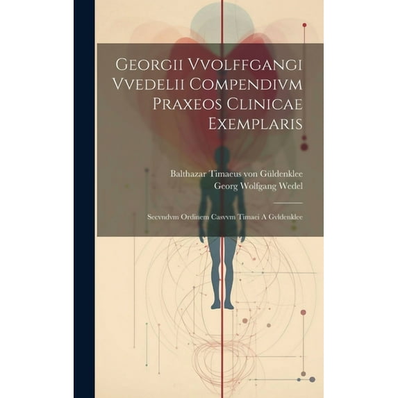 Georgii Vvolffgangi Vvedelii Compendivm Praxeos Clinicae Exemplaris: Secvndvm Ordinem Casvvm Timaei A Gvldenklee (Hardcover)