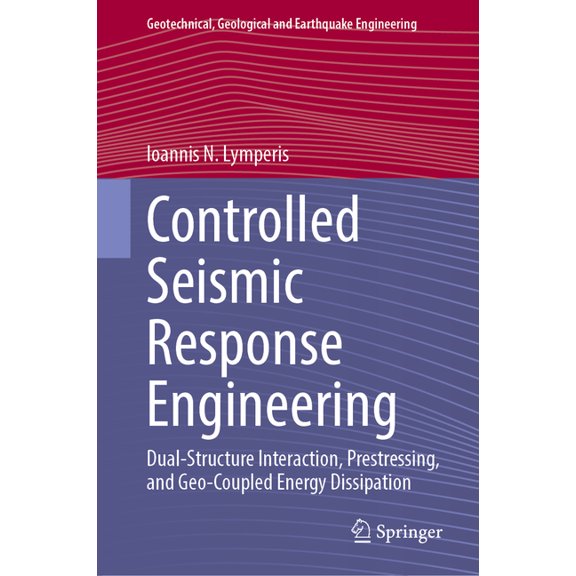 Geotechnical, Geological and Earthquake Controlled Seismic Response Engineering: Dual-Structure Interaction, Prestressing, and Geo-Coupled Energy Dissipation, Book 71, (Hardcover)