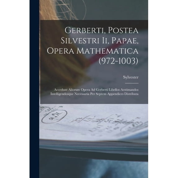 Gerberti, Postea Silvestri Ii, Papae, Opera Mathematica (972-1003): Accedunt Aliorum Opera Ad Gerberti Libellos Aestiman, (Paperback)