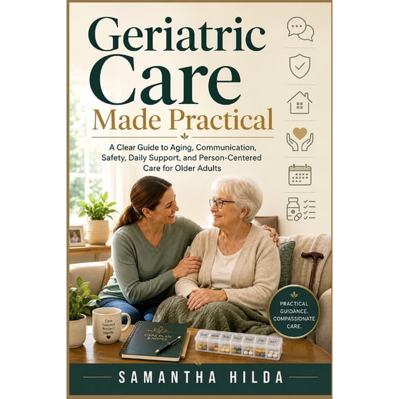 Geriatric Care Made Practical: A Clear Guide to Aging, Communication, Safety, Daily Support, and Person-Centered Care fo, (Paperback)