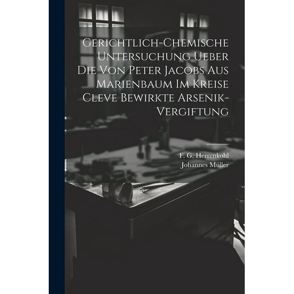 Gerichtlich-chemische Untersuchung ueber die von Peter Jacobs aus Marienbaum im Kreise Cleve bewirkte Arsenik-Vergiftung (Paperback)